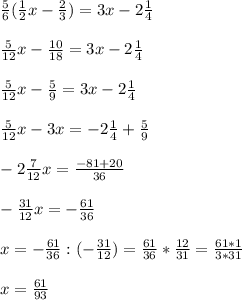 \frac{5}{6} ( \frac{1}{2} x - \frac{2}{3} ) = 3x - 2 \frac{1}{4} \\ \\ &#10; \frac{5}{12} x - \frac{10}{18} = 3x - 2 \frac{1}{4} \\ \\ &#10; \frac{5}{12} x - \frac{5}{9} = 3x - 2 \frac{1}{4} \\ \\ &#10;\frac{5}{12} x - 3x = - 2 \frac{1}{4}+ \frac{5}{9} \\ \\ &#10;- 2 \frac{7}{12} x = \frac{-81+20}{36} \\ \\ &#10;- \frac{31}{12} x = - \frac{61}{36} \\ \\ &#10;x= - \frac{61}{36} : (- \frac{31}{12}) = \frac{61}{36} * \frac{12}{31} = \frac{61*1}{3*31} \\ \\ &#10;x= \frac{61}{93} &#10;