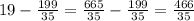 19- \frac{199}{35} = \frac{665}{35} - \frac{199}{35} = \frac{466}{35}