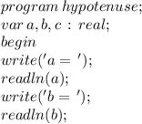 program \, hypotenuse; \\ &#10;var \, a,b,c \, : \, real; \\ &#10;begin \\ &#10;write('a= \,'); \\ &#10;readln(a); \\ &#10;write('b = \,'); \\ &#10;readln(b);