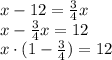 x - 12 = \frac{3}{4}x \\ &#10;x - \frac{3}{4}x = 12 \\ &#10;x \cdot (1 - \frac{3}{4}) = 12 \\ &#10;