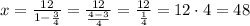 x = \frac{12}{1-\frac{3}{4}} = \frac{12}{\frac{4 - 3}{4}} = \frac{12}{\frac{1}{4}} = 12 \cdot 4 = 48