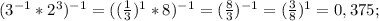 (3^{-1}*2^3)^{-1}=((\frac{1}{3})^1*8)^{-1}=(\frac{8}{3})^{-1}=(\frac{3}{8})^1=0,375;