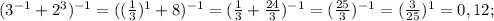 (3^{-1}+2^3)^{-1}=((\frac{1}{3})^1+8)^{-1}=(\frac{1}{3}+\frac{24}{3})^{-1}=(\frac{25}{3})^{-1}=(\frac{3}{25})^1=0,12;