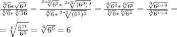 \frac{ \sqrt[3]{6}* \sqrt{6^3} }{ \sqrt[6]{6}* \sqrt[3]{36} } = \frac{ \sqrt[3*2]{6^2}* \sqrt[2*3]{(6^3)^3} }{ \sqrt[6]{6} * \sqrt[3*2]{(6^2)^2} }= \frac{ \sqrt[6]{6^2}* \sqrt[6]{6^9} }{ \sqrt[6]{6} * \sqrt[6]{6^4} }= \frac{ \sqrt[6]{6^{2+9}} }{ \sqrt[6]{6^{1+4}} }= \\ \\ &#10;= \sqrt[6]{ \frac{6^{11}}{6^5} }= \sqrt[6]{6^6}=6