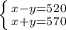 \left \{ {{x-y=520} \atop {x+y=570}} \right.