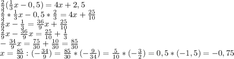 \frac{2}{3}(\frac{1}{3}x-0,5)=4x+2,5\\\frac{2}{3}*\frac{1}{3}x-0,5*\frac{2}{3}=4x+\frac{25}{10}\\\frac{2}{9}x-\frac{1}{3}=\frac{36}{9}x+\frac{25}{10}\\\frac{2}{9}x-\frac{36}{9}x=\frac{25}{10}+\frac{1}{3}\\-\frac{34}{9}x=\frac{75}{30}+\frac{10}{30}=\frac{85}{30}\\x=\frac{85}{30}:(-\frac{34}{9})=\frac{85}{30}*(-\frac{9}{34})=\frac{5}{10}*(-\frac{3}{2})=0,5*(-1,5)=-0,75