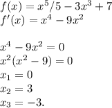 f(x)=x^5/5-3x^3+7\\f'(x)=x^4-9x^2\\\\x^4-9x^2=0\\x^2(x^2-9)=0\\x_1=0\\x_2=3\\x_3=-3.