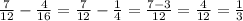 \frac{7}{12}- \frac{4}{16} = \frac{7}{12}- \frac{1}{4} = \frac{7-3}{12} = \frac{4}{12}= \frac{1}{3}