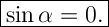 \Large {\boxed {\sin \alpha = 0.}}