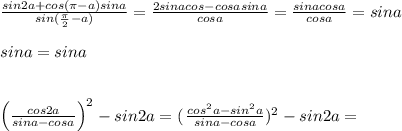 \frac{sin2a+cos(\pi -a)sina}{sin(\frac{\pi}{2}-a)}= \frac{2sinacos-cosasina}{cosa} = \frac{sinacosa}{cosa} =sina\\\\sina=sina\\\\\\\left (\frac{cos2a}{sina-cosa}\right )^2-sin2a=(\left \frac{cos^2a-sin^2a}{sina-cosa} \rjght )^2-sin2a=