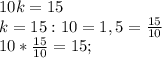 10k=15\\k=15:10=1,5=\frac{15}{10}\\10*\frac{15}{10}=15;