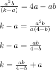 \frac{a^2b}{(k-a)} = 4a- ab \\ \\ k-a= \frac{a^2b}{a(4-b) } \\ \\ k-a= \frac{ab}{4-b} \\ \\ k= \frac{ab}{4-b} +a \\ \\