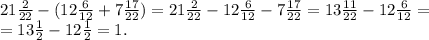 21\frac{2}{22}-(12\frac{6}{12}+7\frac{17}{22})=21\frac{2}{22}-12\frac{6}{12}-7\frac{17}{22}=13\frac{11}{22}-12\frac{6}{12}=\\=13\frac{1}{2}-12\frac{1}{2}=1.