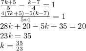 \frac{7k+5}{5} - \frac{k-7}{4} =1 \\ \frac{4(7k+5)-5(k-7)}{5*4} =1 \\ 28k+20-5k+35=20 \\ 23k=35 \\ k= \frac{35}{23}