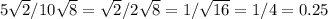 5 \sqrt{2} /10 \sqrt{8} = \sqrt{2} /2 \sqrt{8} = 1/ \sqrt{16} = 1/4 = 0.25