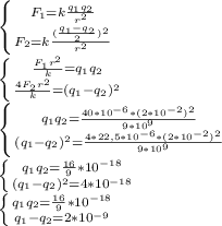 \left \{ {{F_1=k \frac{q_1q_2}{r^2}} \atop {F_2=k \frac{( \frac{q_1-q_2}{2} )^2}{r^2}}} \right. \\ \left \{ {{ \frac{F_1r^2}{k} =q_1q_2} \atop {\frac{4F_2r^2}{k}=(q_1-q_2)^2}} \right. \\ \left \{ {{q_1q_2= \frac{40*10^{-6}*(2*10^{-2})^2}{9*10^9} } \atop {(q_1-q_2)^2=\frac{4*22,5*10^{-6}*(2*10^{-2})^2}{9*10^9}}} \right. \\ \left \{ {{q_1q_2= \frac{16}{9}*10^{-18} } \atop {(q_1-q_2)^2=4*10^{-18}}} \right.\\ \left \{ {{q_1q_2= \frac{16}{9}*10^{-18} } \atop {q_1-q_2=2*10^{-9}}} \right.