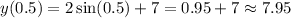 y(0.5)=2\sin(0.5)+7= 0.95+7\approx7.95