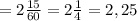 =2 \frac{15}{60} =2 \frac{1}{4} =2,25