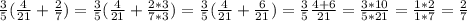 \frac{3}{5} ( \frac{4}{21} + \frac{2}{7} )= \frac{3}{5} ( \frac{4}{21} + \frac{2*3}{7*3} )= \frac{3}{5} ( \frac{4}{21} + \frac{6}{21} )= \frac{3}{5} \frac{4+6}{21} = \frac{3*10}{5*21}= \frac{1*2}{1*7}= \frac{2}{7}