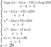 \left \{ {{log_2((x-4)(x-19))=log_2250} \atop {x-4\ \textgreater \ 0}} \right. \\ \left \{ {{(x-4)(x-19)=250} \atop {x\ \textgreater \ 4}} \right. \\ \left \{ {{x^2-23x+76=250} \atop {x\ \textgreater \ 4}} \right. \\ \left \{ {{x^2-23x-174=0} \atop {x\ \textgreater \ 4}} \right. \\ \left \{ {{x_1=-6; x_2=29} \atop {x\ \textgreater \ 4}} \right. \\ x=29