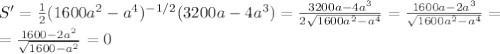 S'= \frac{1}{2} (1600a^2-a^4)^{-1/2}(3200a-4a^3)= \frac{3200a-4a^3}{2 \sqrt{1600a^2-a^4} }=\frac{1600a-2a^3}{\sqrt{1600a^2-a^4} } = \\ =\frac{1600-2a^2}{\sqrt{1600-a^2} }=0