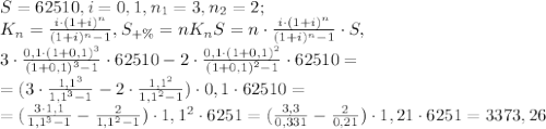 S=62510, i=0,1, n_1=3, n_2=2; \\ K_n=\frac{i\cdot(1+i)^n}{(1+i)^n-1}, S_{+\%}=nK_nS=n\cdot\frac{i\cdot(1+i)^n}{(1+i)^n-1}\cdot S, \\ 3\cdot\frac{0,1\cdot(1+0,1)^3}{(1+0,1)^3-1}\cdot62510-2\cdot\frac{0,1\cdot(1+0,1)^2}{(1+0,1)^2-1}\cdot62510=\\=(3\cdot\frac{1,1^3}{1,1^3-1}-2\cdot\frac{1,1^2}{1,1^2-1})\cdot0,1\cdot62510=\\=(\frac{3\cdot1,1}{1,1^3-1}-\frac{2}{1,1^2-1})\cdot1,1^2\cdot6251=(\frac{3,3}{0,331}-\frac{2}{0,21})\cdot1,21\cdot6251=3373,26