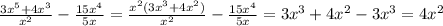 &#10; \frac{3x^{5}+ 4x^{3}}{x^{2}} - \frac{15 x^{4}}{5x} = \frac{x^2(3x^{3}+ 4x^{2})}{x^{2}} - \frac{15 x^{4}}{5x} =3x^3+4x^2-3x^3=4x^2