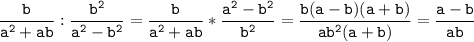 \tt\displaystyle \frac{b}{a^2+ab}:\frac{b^2}{a^2-b^2}=\frac{b}{a^2+ab}*\frac{a^2-b^2}{b^2}=\frac{b(a-b)(a+b)}{ab^2(a+b)}=\frac{a-b}{ab}