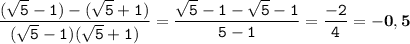 \tt\displaystyle \frac{(\sqrt{5}-1)-(\sqrt{5}+1)}{(\sqrt{5}-1)(\sqrt{5}+1)}=\frac{\sqrt{5}-1-\sqrt{5}-1}{5-1}=\frac{-2}{4}=\bold{-0,5 }