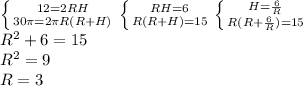 \left \{ {{12=2RH} \atop {30 \pi =2 \pi R(R+H)}} \right. \left \{ {{RH=6} \atop {R(R+H)=15}} \right. \left \{ {{H= \frac{6}{R} } \atop {R(R+ \frac{6}{R})=15 }} \right. \\ R ^{2} +6=15 \\ R ^{2} =9 \\ &#10;R=3