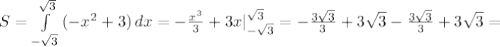 S= \int\limits^{ \sqrt{3}} _ {-\sqrt{3}} {(-x^2+3)} \, dx = - \frac{x^3}{3} +3x| _{ -\sqrt{3} }^{ \sqrt{3} }=- \frac{3\sqrt{3} }{3}+3 \sqrt{3} - \frac{3\sqrt{3} }{3}+3 \sqrt{3}=