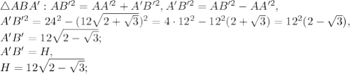 \triangle ABA': AB'^2=AA'^2+A'B'^2, A'B'^2= AB'^2-AA'^2, \\ A'B'^2=24^2-(12\sqrt{2+\sqrt{3}})^2=4\cdot12^2-12^2(2+\sqrt{3})=12^2(2-\sqrt{3}), \\ A'B'=12\sqrt{2-\sqrt{3}}; \\ A'B'=H, \\ H=12\sqrt{2-\sqrt{3}};