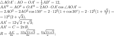 \triangle AOA': AO=OA'=\frac{1}{2} AB'=12, \\ AA'^2=AO^2+OA'^2-2AO\cdot OA'\cos\angle AOA'=\\=2AO^2-2AO^2\cos150^\circ=2\cdot12^2(1+\cos30^\circ)=2\cdot12^2(1+\frac{\sqrt{3}}{2})=\\=12^2(2+\sqrt{3}), \\ AA'=12\sqrt{2+\sqrt{3}}; \\ AA'=C=2\pi R, \\ R=\frac{AA'}{2\pi}=\frac{12\sqrt{2+\sqrt{3}}}{2\pi}=\frac{6\sqrt{2+\sqrt{3}}}{\pi};