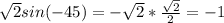 \sqrt{2}sin(-45)=- \sqrt{2} * \frac{ \sqrt{2} }{2} =-1