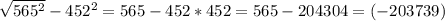 \sqrt{ 565^{2} } - 452^{2} =565 - 452*452 = 565 - 204304 = (-203739)