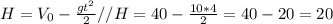 H= V_{0} - \frac{gt^2}{2} // H= 40 - \frac{10*4}{2} = 40-20=20