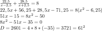 \frac{22,5}{x-2,5}+ \frac{28,5}{x+2,5}=8\\22,5x+56,25+28,5x-71,25=8( x^{2} -6,25)\\51x-15=8 x^{2} -50\\8 x^{2} -51x-35=0\\D=2601-4*8*(-35)=3721=61^2