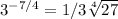 3 ^{-7/4} =1/3 \sqrt[4]{27}