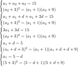 \begin{cases} a_1+a_2+a_3=15 \\ (a_2+3)^2=(a_1+1)(a_3+9) \end{cases}\\ &#10;\begin{cases} a_1+a_1+d+a_1+2d=15 \\ (a_2+3)^2=(a_1+1)(a_3+9) \end{cases}\\ &#10;\begin{cases} 3a_1+3d=15 \\ (a_2+3)^2=(a_1+1)(a_3+9) \end{cases}\\ &#10;\begin{cases} a_1+d=5 \\ (a_1+d+3)^2=(a_1+1)(a_1+d+d+9) \end{cases}\\ &#10;\begin{cases} a_1=5-d \\ (5+3)^2=(5-d+1)(5+d+9) \end{cases}\\