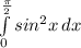 \int\limits^{ \frac{ \pi}{2} }_0 {sin^2x} \, dx