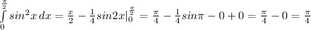 \int\limits^{ \frac{ \pi}{2} }_0 {sin^2x} \, dx=\frac{x}{2}- \frac{1}{4}sin2x|_0^{ \frac{ \pi }{2}} = \frac{ \pi }{4} - \frac{1}{4}sin \pi -0+0= \frac{ \pi }{4}-0= \frac{ \pi }{4}