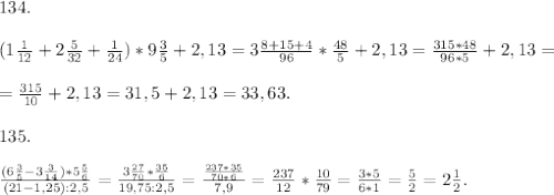 134.\\\\(1\frac{1}{12} +2\frac{5}{32}+\frac{1}{24})*9\frac{3}{5} +2,13= 3\frac{8+15+4}{96} *\frac{48}{5} +2,13=\frac{315*48}{96*5} +2,13=\\\\= \frac{315}{10}+2,13 =31,5+2,13=33,63.\\\\135.\\\\\frac{(6\frac{3}{5}-3\frac{3}{14})*5\frac{5}{6} }{(21-1,25):2,5} =\frac{3\frac{27}{70} *\frac{35}{6}}{19,75:2,5} =\frac{\frac{237*35}{70*6}}{7,9}=\frac{237}{12} *\frac{10}{79} =\frac{3*5}{6*1} =\frac{5}{2}=2\frac{1}{2}.