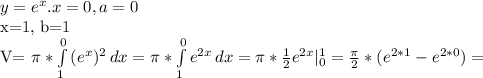 y= e^{x} . &#10;x=0, a=0&#10;&#10;x=1, b=1&#10;&#10;V= \pi * \int\limits^0_1 {( e^{x} ) ^{2} } \, dx = \pi *\int\limits^0_1 { e^{2x} } \, dx = \pi * \frac{1}{2} e^{2x} | _{0} ^{1} = \frac{ \pi }{2} *( e^{2*1} - e^{2*0} )=