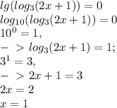 lg(log_3(2x+1))=0\\log_{10}(log_3(2x+1))=0\\10^0=1,\\-\ \textgreater \ log_3(2x+1)=1;\\3^1=3,\\-\ \textgreater \ 2x+1=3\\2x=2\\x=1