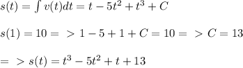 s(t)= \int v(t)dt=t-5t^2+t^3+C \\ \\ s(1)=10 =\ \textgreater \ 1-5+1+C=10=\ \textgreater \ C=13\\ \\ =\ \textgreater \ s(t)=t^3-5t^2+t+13