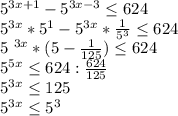 5^{3x+1}- 5^{3x-3} \leq 624&#10;&#10; 5^{3x}*5 ^{1} -5 ^{3x} * \frac{1}{ 5^{3} } \leq 624&#10;&#10;5 ^{3x} *(5- \frac{1}{125} ) \leq 624&#10;&#10; 5^{5x} \leq 624: \frac{624}{125} &#10;&#10; 5^{3x} \leq 125&#10;&#10; 5^{3x} \leq 5^{3}