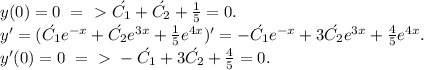 y(0)=0\ =\ \textgreater \ \acute {C_1} + \acute {C_2}+\frac{1}{5}=0.\\ &#10;y'=(\acute {C_1}e^{-x}+ \acute {C_2}e^{3x}+\frac{1}{5}e^{4x})'=-\acute {C_1}e^{-x}+ 3\acute {C_2}e^{3x}+\frac{4}{5}e^{4x}.\\ &#10;y'(0)=0\ =\ \textgreater \ -\acute {C_1}}+ 3\acute {C_2}+\frac{4}{5}=0.