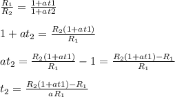 \frac{R_1}{R_2} = \frac{1+at1}{1+at2} \\ &#10; \\ &#10;1+at_2= \frac{R_2(1+at1)}{R_1} \\ &#10; \\ &#10;at_2= \frac{R_2(1+at1)}{R_1}-1= \frac{R_2(1+at1)-R_1}{R_1} \\ &#10; \\ &#10;t_2= \frac{R_2(1+at1)-R_1}{aR_1}