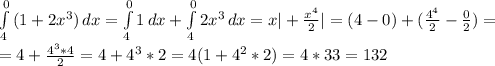 \int\limits^0_4 {(1+2 x^{3} }) \, dx = \int\limits^0_4 {1} } \, dx+ \int\limits^0_4 {2 x^{3} } \, dx=x|+ \frac{ x^{4} }{2} |=(4-0)+( \frac{ 4^{4} }{2} - \frac{0}{2} )= \\ =4+ \frac{ 4^{3}*4 }{2} =4+ 4^{3} *2=4(1+ 4^{2} *2)=4*33=132