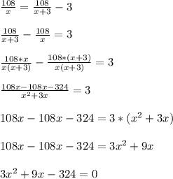 \frac{108}{x} = \frac{108}{x+3} -3 \\ \\ \frac{108}{x+3} - \frac{108}{x} =3 \\ \\ \frac{108*x}{x(x+3)} - \frac{108*(x+3)}{x(x+3)} =3 \\ \\ \frac{108x-108x-324}{ x^{2} +3x} =3 \\ \\ 108x-108x-324=3*(x^{2} +3x) \\ \\ 108x-108x-324=3x^{2} +9x \\ \\ 3x^{2} +9x-324=0